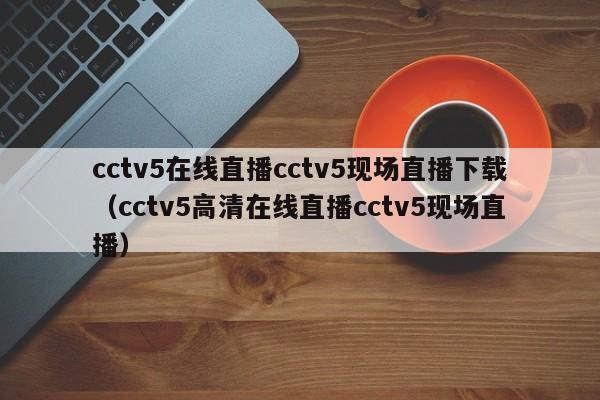 cctv5在线直播cctv5现场直播下载（cctv5高清在线直播cctv5现场直播）