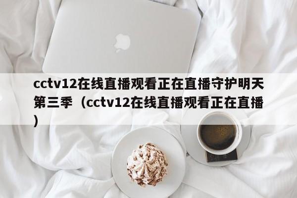 cctv12在线直播观看正在直播守护明天第三季（cctv12在线直播观看正在直播）