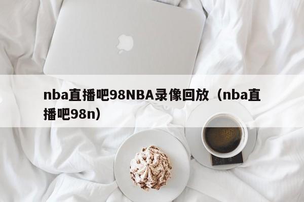 nba直播吧98NBA录像回放（nba直播吧98n）