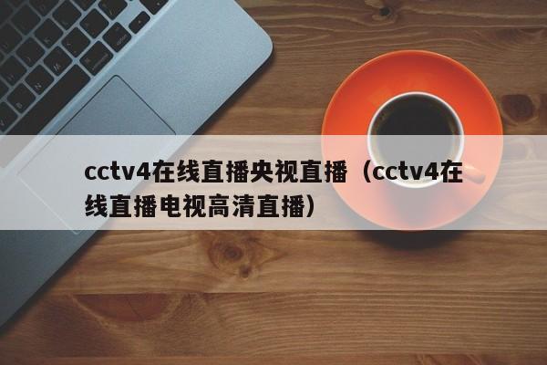 cctv4在线直播央视直播（cctv4在线直播电视高清直播）