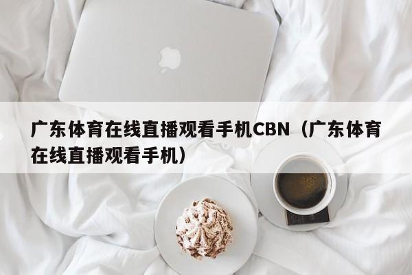 广东体育在线直播观看手机CBN（广东体育在线直播观看手机）