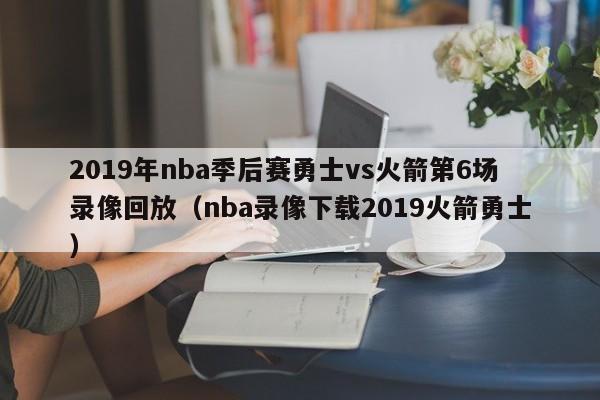 2019年nba季后赛勇士vs火箭第6场录像回放（nba录像下载2019火箭勇士）