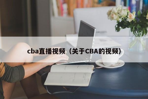 cba直播视频（关于CBA的视频）