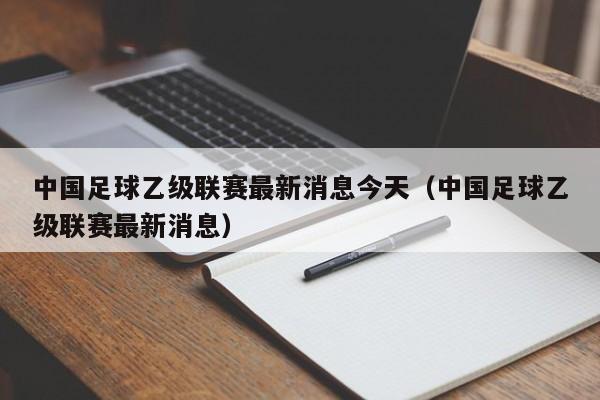 中国足球乙级联赛最新消息今天（中国足球乙级联赛最新消息）