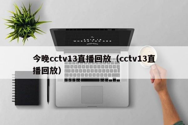 今晚cctv13直播回放（cctv13直播回放）