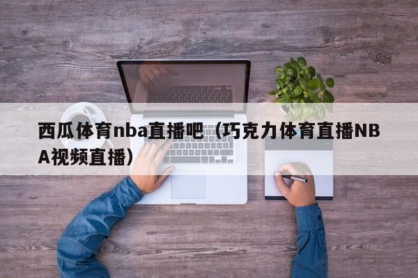 西瓜体育nba直播吧（巧克力体育直播NBA视频直播）