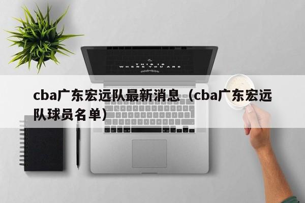 cba广东宏远队最新消息（cba广东宏远队球员名单）