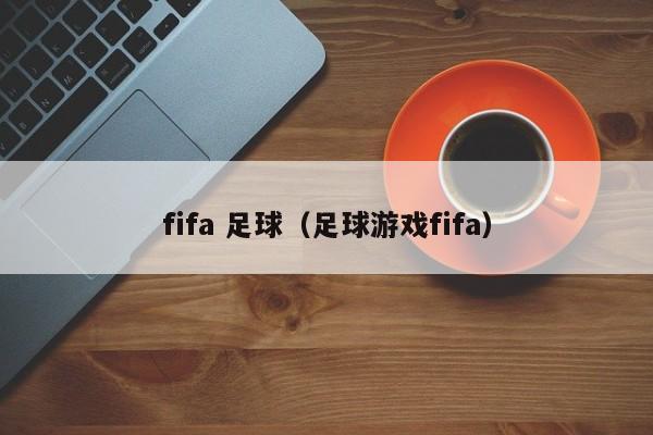 fifa 足球（足球游戏fifa）