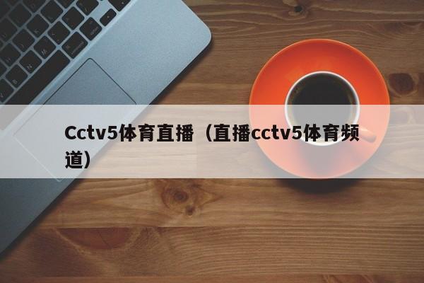 Cctv5体育直播（直播cctv5体育频道）