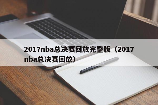 2017nba总决赛回放完整版（2017nba总决赛回放）