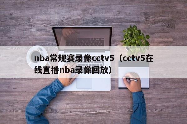 nba常规赛录像cctv5（cctv5在线直播nba录像回放）