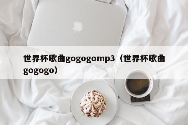 世界杯歌曲gogogomp3（世界杯歌曲gogogo）