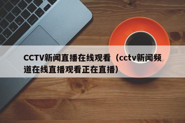 CCTV新闻直播在线观看（cctv新闻频道在线直播观看正在直播）
