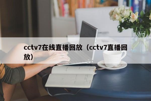 cctv7在线直播回放（cctv7直播回放）