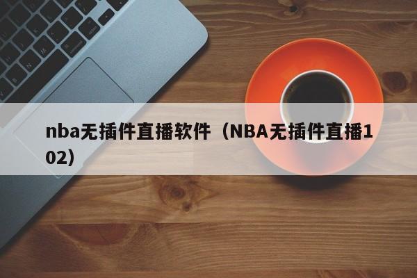 nba无插件直播软件（NBA无插件直播102）