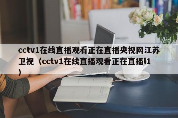 cctv1在线直播观看正在直播央视网江苏卫视（cctv1在线直播观看正在直播l1）