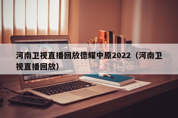 河南卫视直播回放德耀中原2022（河南卫视直播回放）