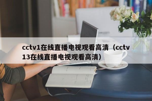 cctv1在线直播电视观看高清（cctv13在线直播电视观看高清）