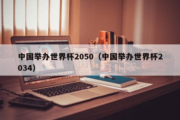 中国举办世界杯2050（中国举办世界杯2034）