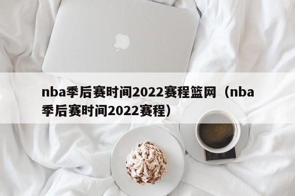nba季后赛时间2022赛程篮网（nba季后赛时间2022赛程）