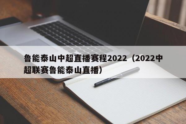 鲁能泰山中超直播赛程2022（2022中超联赛鲁能泰山直播）