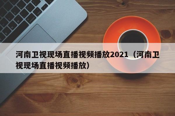 河南卫视现场直播视频播放2021（河南卫视现场直播视频播放）
