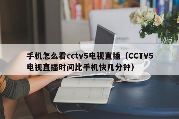 手机怎么看cctv5电视直播（CCTV5电视直播时间比手机快几分钟）
