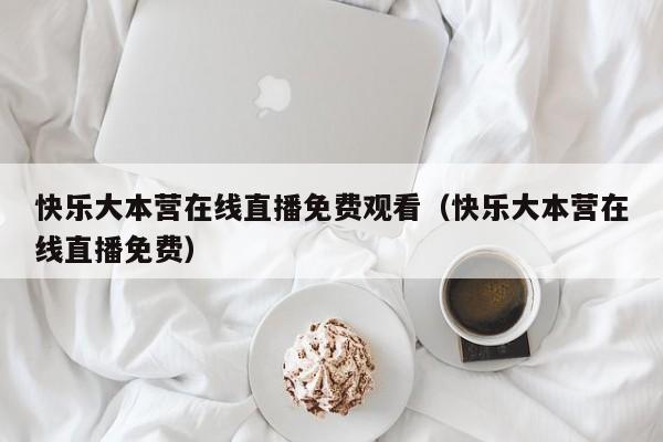 快乐大本营在线直播免费观看（快乐大本营在线直播免费）