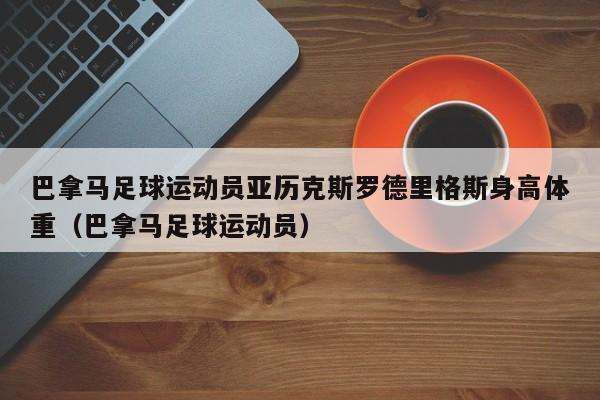 巴拿马足球运动员亚历克斯罗德里格斯身高体重（巴拿马足球运动员）