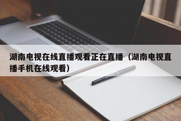 湖南电视在线直播观看正在直播（湖南电视直播手机在线观看）