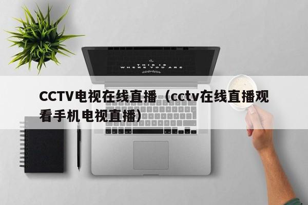 CCTV电视在线直播（cctv在线直播观看手机电视直播）