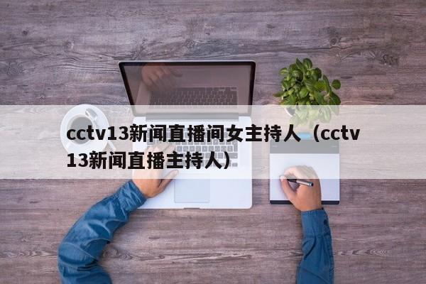 cctv13新闻直播间女主持人（cctv13新闻直播主持人）