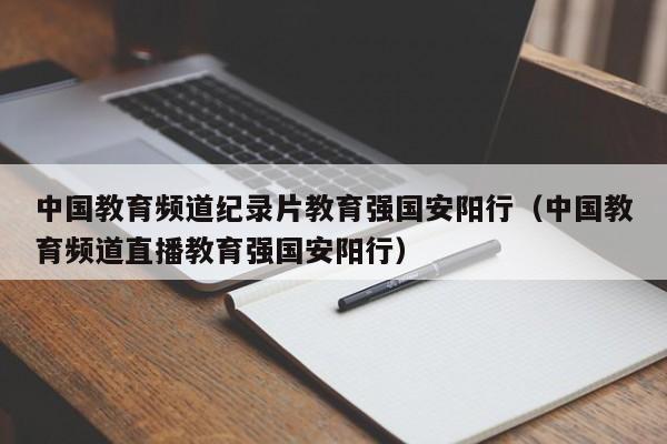 中国教育频道纪录片教育强国安阳行（中国教育频道直播教育强国安阳行）