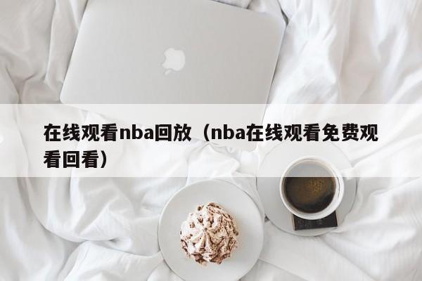 在线观看nba回放（nba在线观看免费观看回看）