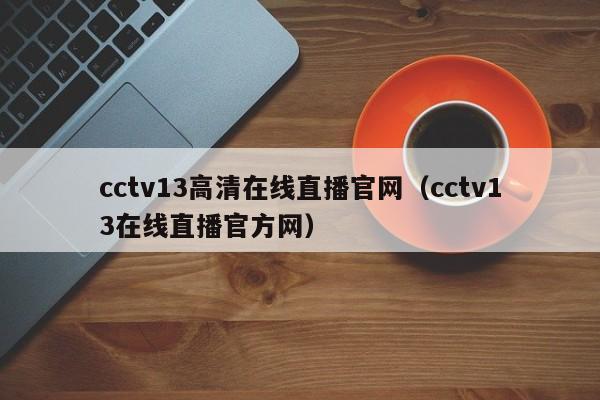 cctv13高清在线直播官网（cctv13在线直播官方网）