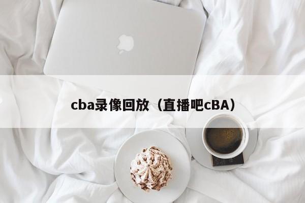 cba录像回放（直播吧cBA）