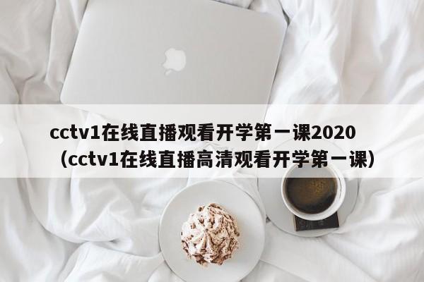 cctv1在线直播观看开学第一课2020（cctv1在线直播高清观看开学第一课）