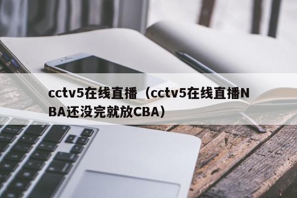 cctv5在线直播（cctv5在线直播NBA还没完就放CBA）