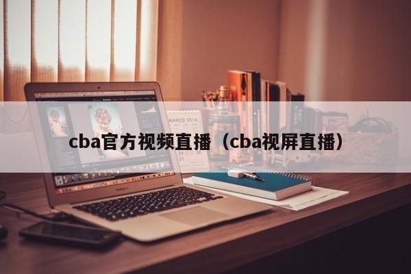 cba官方视频直播（cba视屏直播）