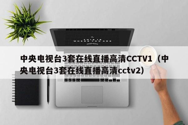 中央电视台3套在线直播高清CCTV1（中央电视台3套在线直播高清cctv2）