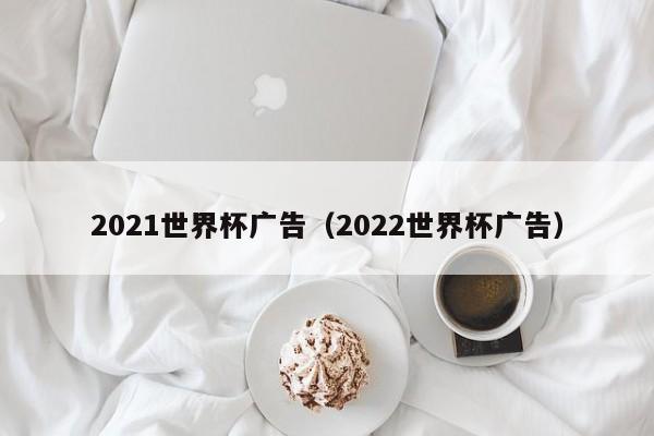 2021世界杯广告（2022世界杯广告）