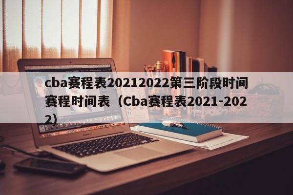 cba赛程表20212022第三阶段时间赛程时间表（Cba赛程表2021-2022）