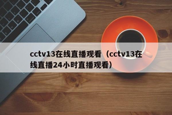 cctv13在线直播观看（cctv13在线直播24小时直播观看）