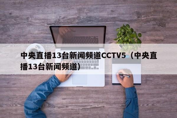 中央直播13台新闻频道CCTV5（中央直播13台新闻频道）