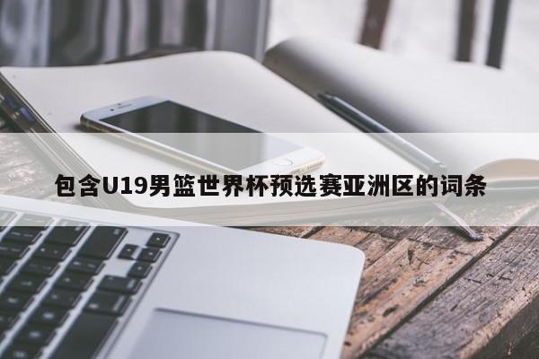 包含U19男篮世界杯预选赛亚洲区的词条