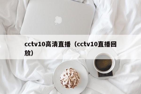 cctv10高清直播（cctv10直播回放）