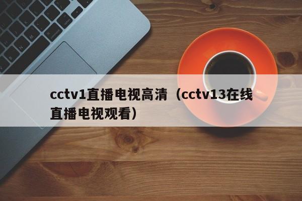 cctv1直播电视高清（cctv13在线直播电视观看）