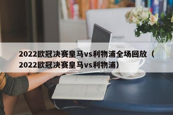 2022欧冠决赛皇马vs利物浦全场回放（2022欧冠决赛皇马vs利物浦）