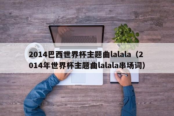 2014巴西世界杯主题曲lalala（2014年世界杯主题曲lalala串场词）