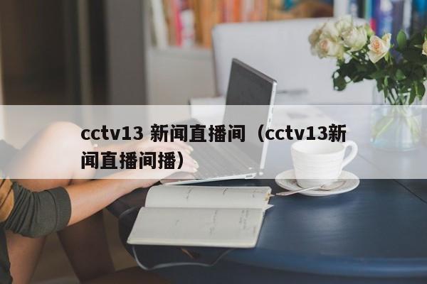 cctv13 新闻直播间（cctv13新闻直播间播）